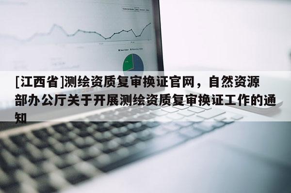 [江西省]测绘资质复审换证官网，自然资源部办公厅关于开展测绘资质复审换证工作的通知