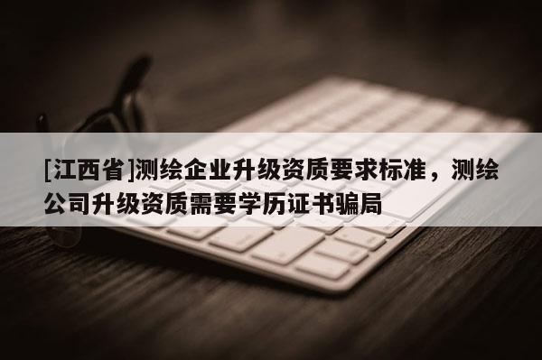 [江西省]测绘企业升级资质要求标准，测绘公司升级资质需要学历证书骗局