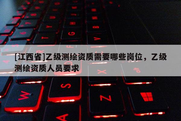 [江西省]乙级测绘资质需要哪些岗位，乙级测绘资质人员要求