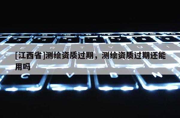 [江西省]测绘资质过期，测绘资质过期还能用吗