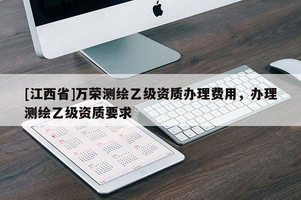 [江西省]万荣测绘乙级资质办理费用，办理测绘乙级资质要求