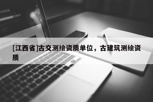 [江西省]古交测绘资质单位，古建筑测绘资质