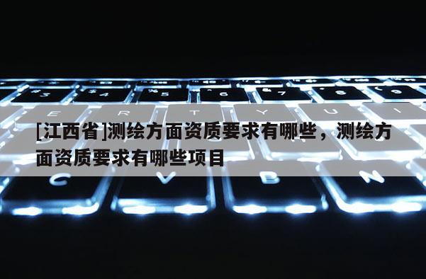 [江西省]测绘方面资质要求有哪些，测绘方面资质要求有哪些项目