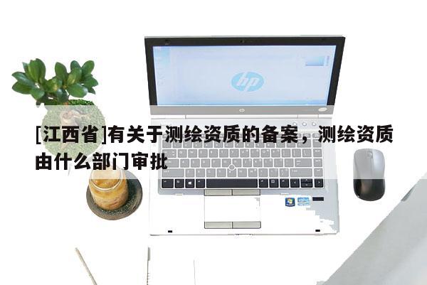 [江西省]有关于测绘资质的备案，测绘资质由什么部门审批