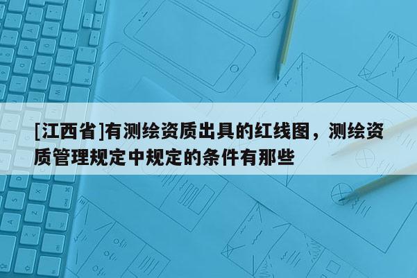 [江西省]有测绘资质出具的红线图，测绘资质管理规定中规定的条件有那些