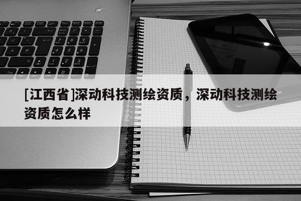 [江西省]深动科技测绘资质，深动科技测绘资质怎么样