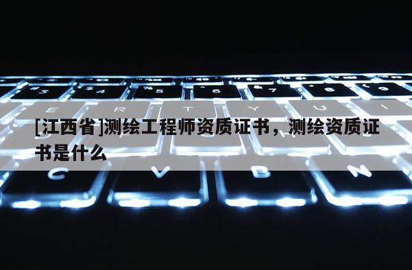 [江西省]测绘工程师资质证书，测绘资质证书是什么