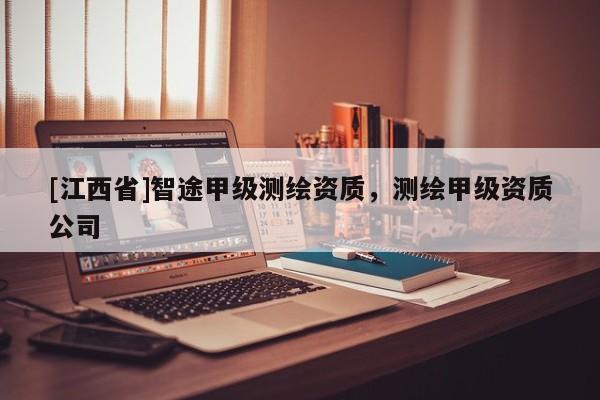 [江西省]智途甲级测绘资质，测绘甲级资质公司