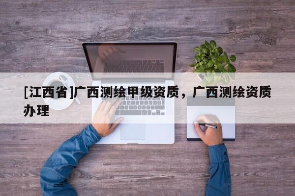 [江西省]广西测绘甲级资质，广西测绘资质办理