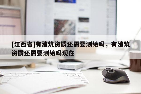 [江西省]有建筑资质还需要测绘吗，有建筑资质还需要测绘吗现在