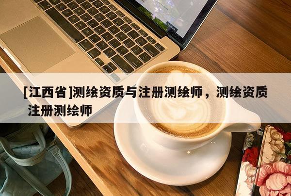 [江西省]测绘资质与注册测绘师，测绘资质 注册测绘师