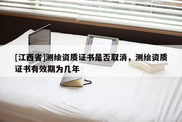 [江西省]测绘资质证书是否取消，测绘资质证书有效期为几年