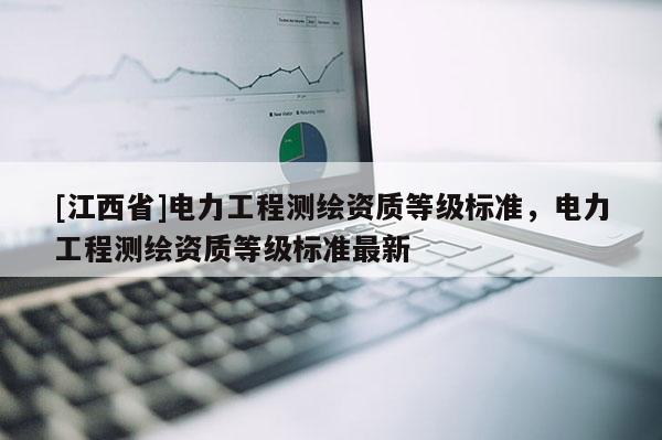 [江西省]电力工程测绘资质等级标准，电力工程测绘资质等级标准最新