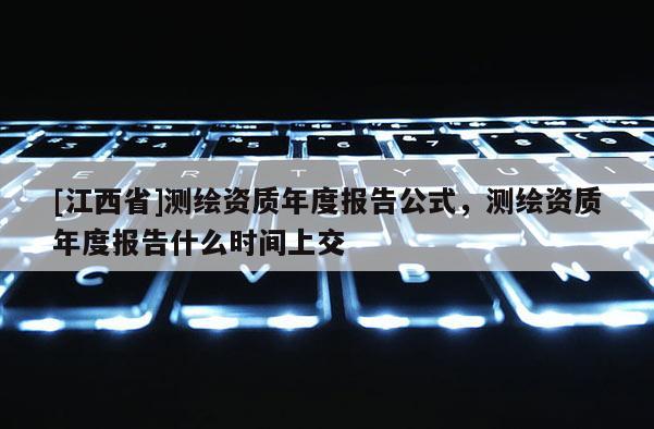 [江西省]测绘资质年度报告公式，测绘资质年度报告什么时间上交