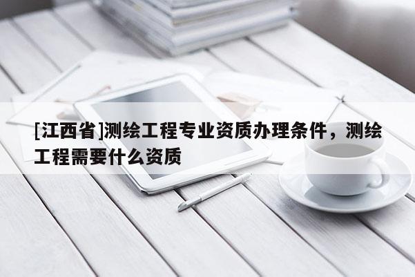 [江西省]测绘工程专业资质办理条件，测绘工程需要什么资质