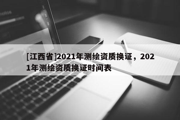 [江西省]2021年测绘资质换证，2021年测绘资质换证时间表