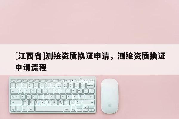 [江西省]测绘资质换证申请，测绘资质换证申请流程