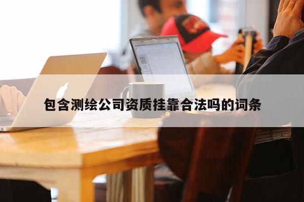 包含测绘公司资质挂靠合法吗的词条