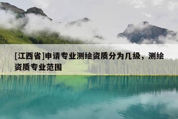 [江西省]申请专业测绘资质分为几级，测绘资质专业范围