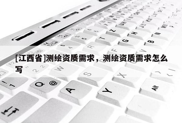 [江西省]测绘资质需求，测绘资质需求怎么写
