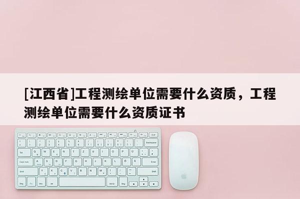 [江西省]工程测绘单位需要什么资质，工程测绘单位需要什么资质证书