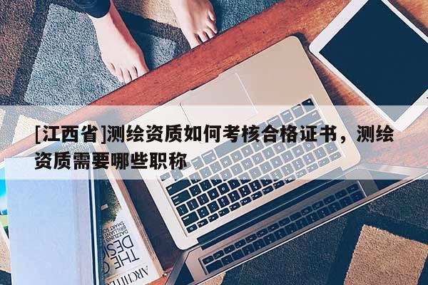 [江西省]测绘资质如何考核合格证书，测绘资质需要哪些职称