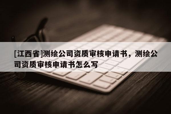 [江西省]测绘公司资质审核申请书，测绘公司资质审核申请书怎么写