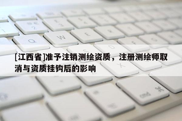 [江西省]准予注销测绘资质，注册测绘师取消与资质挂钩后的影响