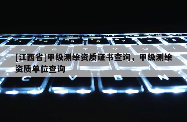 [江西省]甲级测绘资质证书查询，甲级测绘资质单位查询