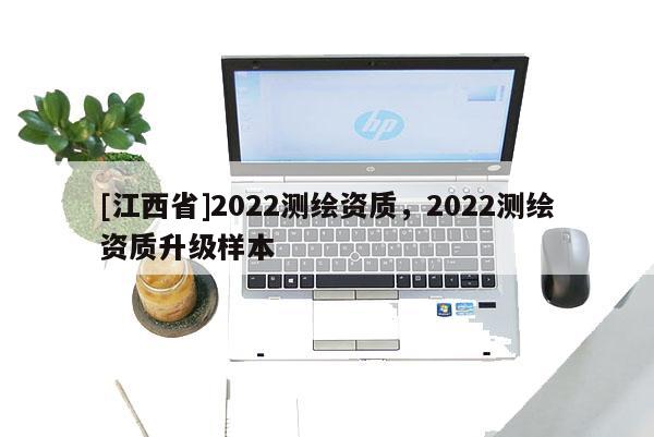 [江西省]2022测绘资质，2022测绘资质升级样本