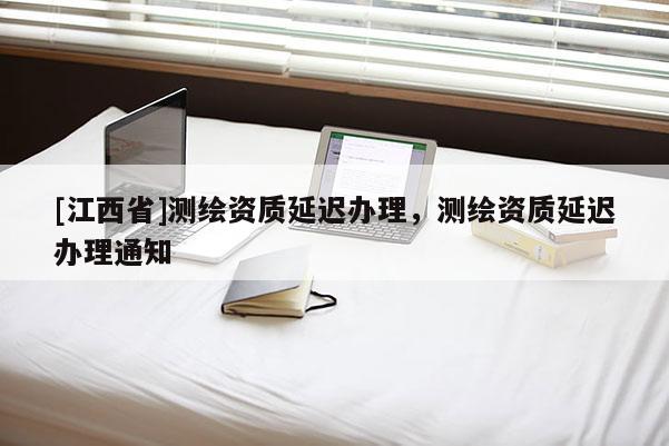 [江西省]测绘资质延迟办理，测绘资质延迟办理通知