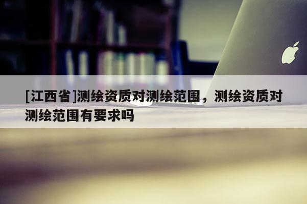 [江西省]测绘资质对测绘范围，测绘资质对测绘范围有要求吗
