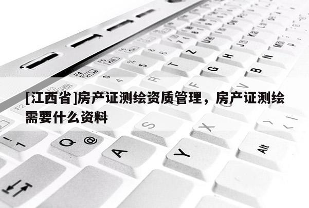 [江西省]房产证测绘资质管理，房产证测绘需要什么资料