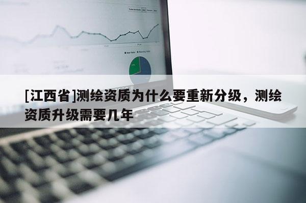 [江西省]测绘资质为什么要重新分级，测绘资质升级需要几年