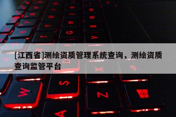 [江西省]测绘资质管理系统查询，测绘资质查询监管平台