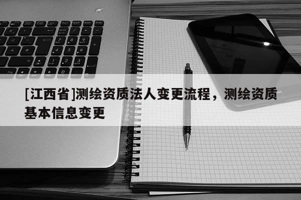 [江西省]测绘资质法人变更流程，测绘资质基本信息变更