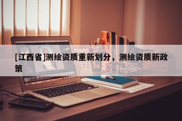 [江西省]测绘资质重新划分，测绘资质新政策