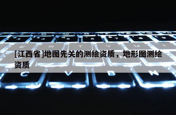 [江西省]地图先关的测绘资质，地形图测绘资质