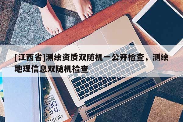 [江西省]测绘资质双随机一公开检查，测绘地理信息双随机检查
