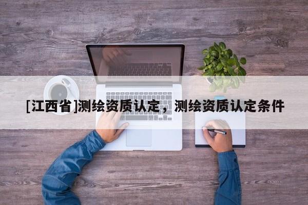 [江西省]测绘资质认定，测绘资质认定条件