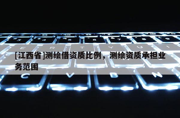 [江西省]测绘借资质比例，测绘资质承担业务范围