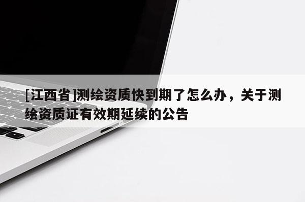 [江西省]测绘资质快到期了怎么办，关于测绘资质证有效期延续的公告