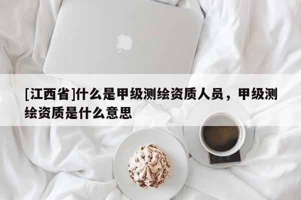 [江西省]什么是甲级测绘资质人员，甲级测绘资质是什么意思