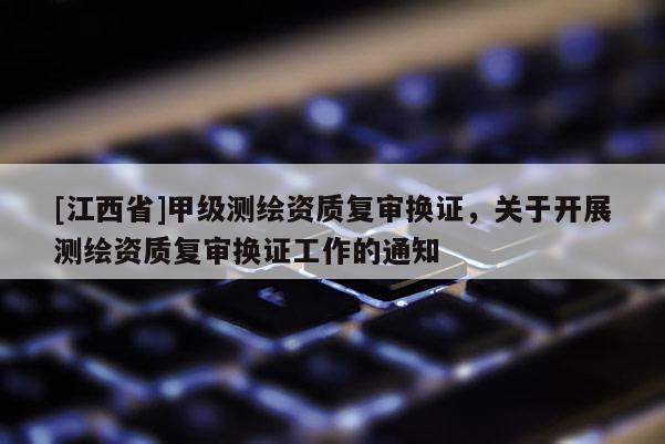 [江西省]甲级测绘资质复审换证，关于开展测绘资质复审换证工作的通知