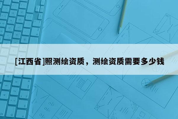 [江西省]照测绘资质，测绘资质需要多少钱