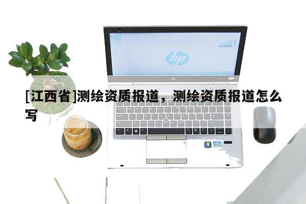 [江西省]测绘资质报道，测绘资质报道怎么写