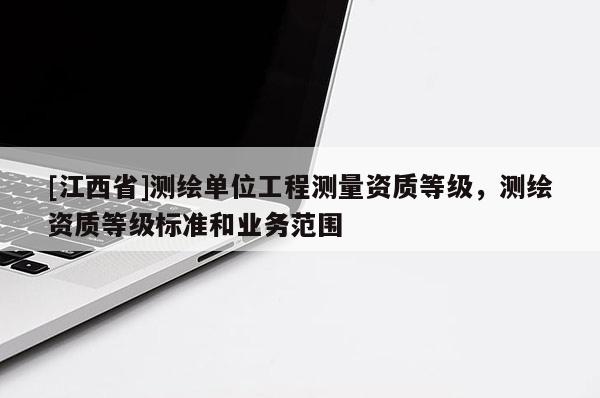 [江西省]测绘单位工程测量资质等级，测绘资质等级标准和业务范围