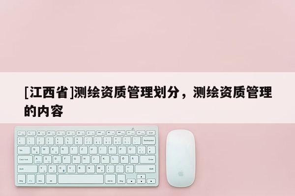 [江西省]测绘资质管理划分，测绘资质管理的内容