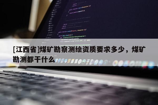[江西省]煤矿勘察测绘资质要求多少，煤矿勘测都干什么