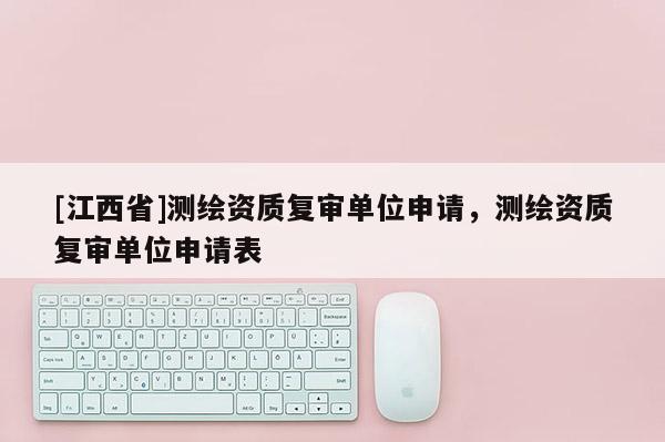 [江西省]测绘资质复审单位申请，测绘资质复审单位申请表